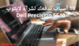 10 أسباب تدفعك لشراء لابتوب Dell Precision 5540